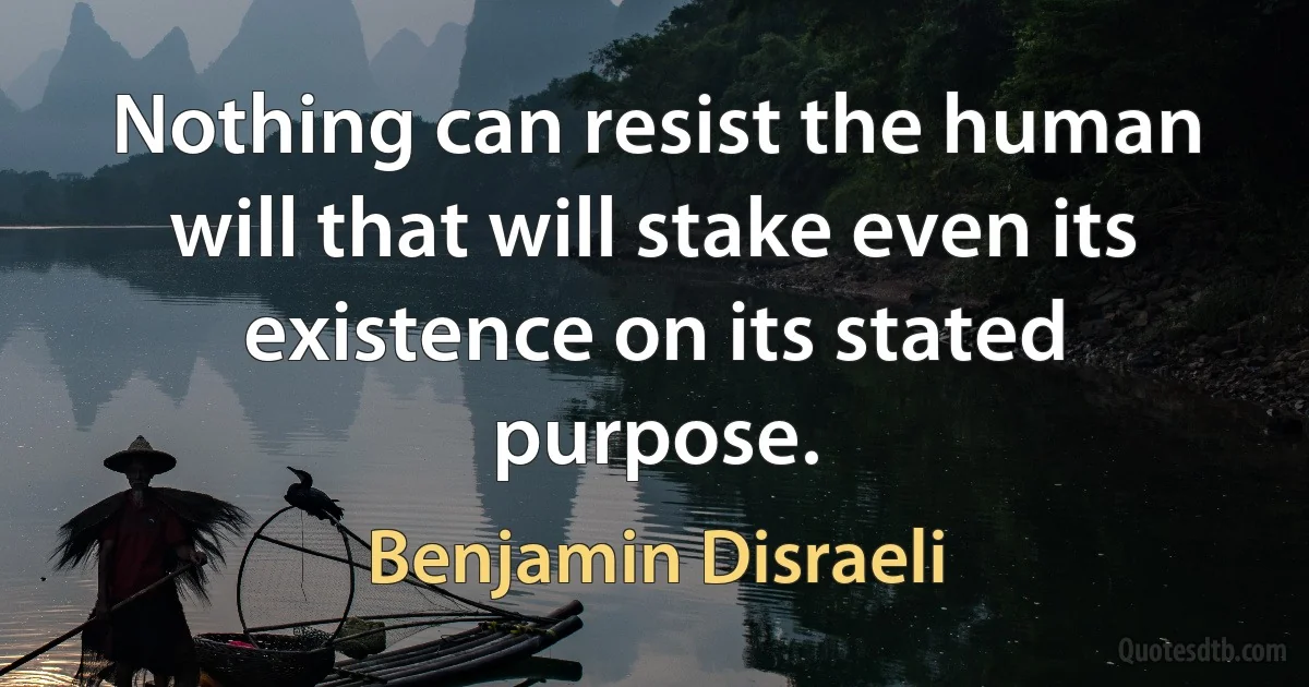 Nothing can resist the human will that will stake even its existence on its stated purpose. (Benjamin Disraeli)