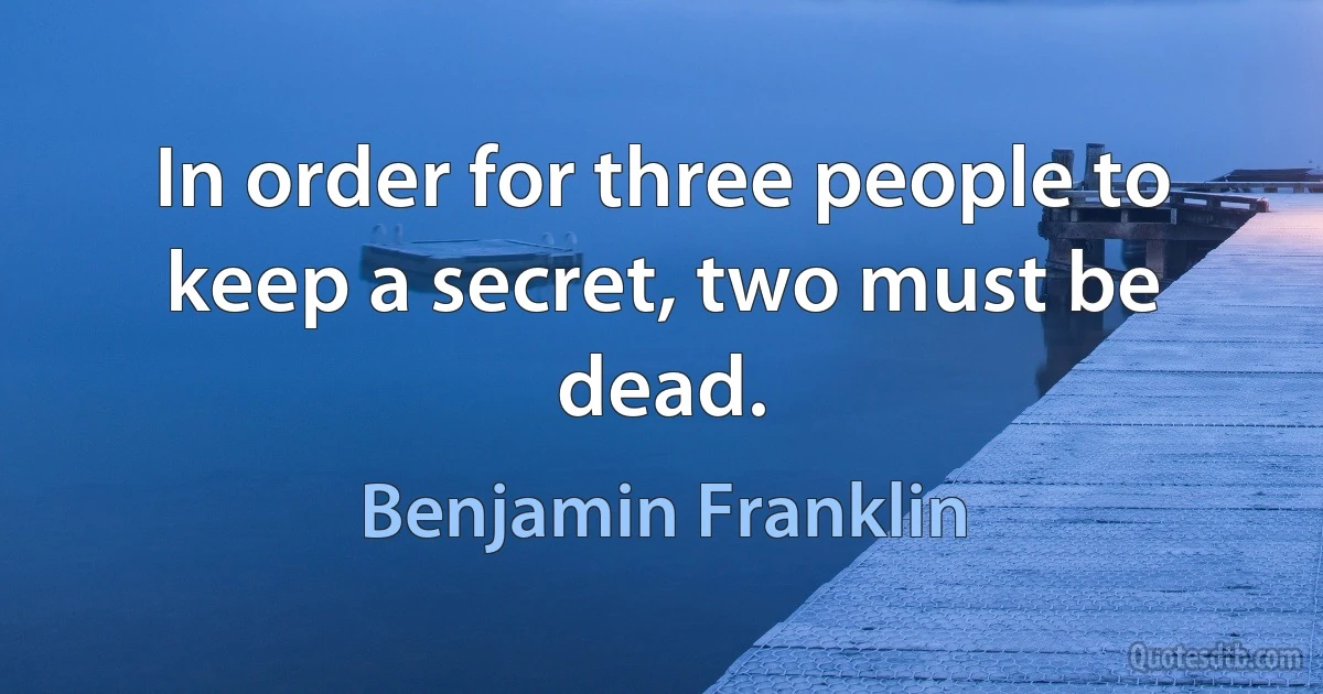 In order for three people to keep a secret, two must be dead. (Benjamin Franklin)