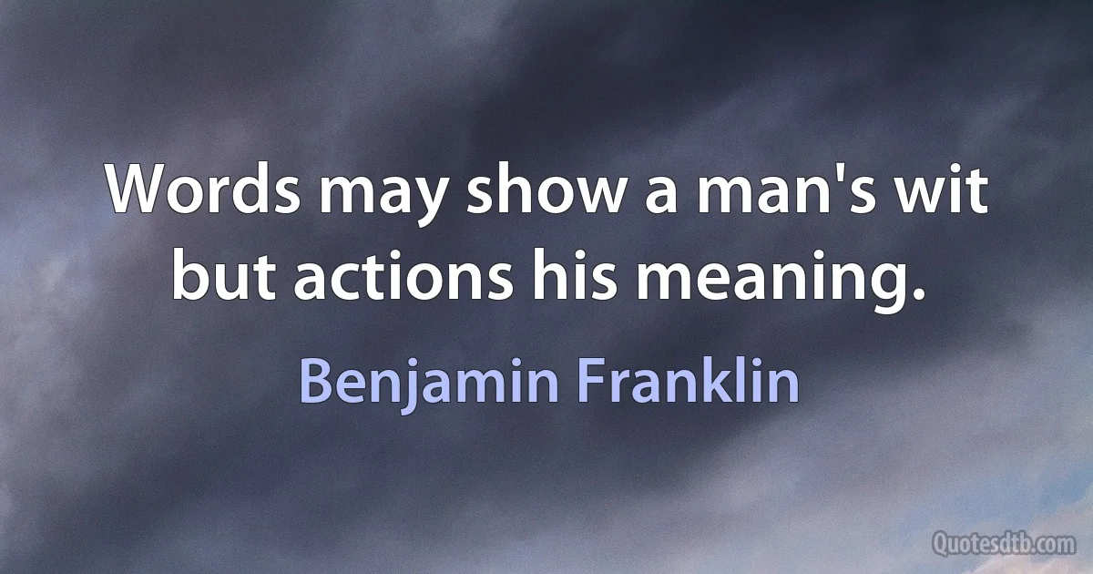 Words may show a man's wit but actions his meaning. (Benjamin Franklin)