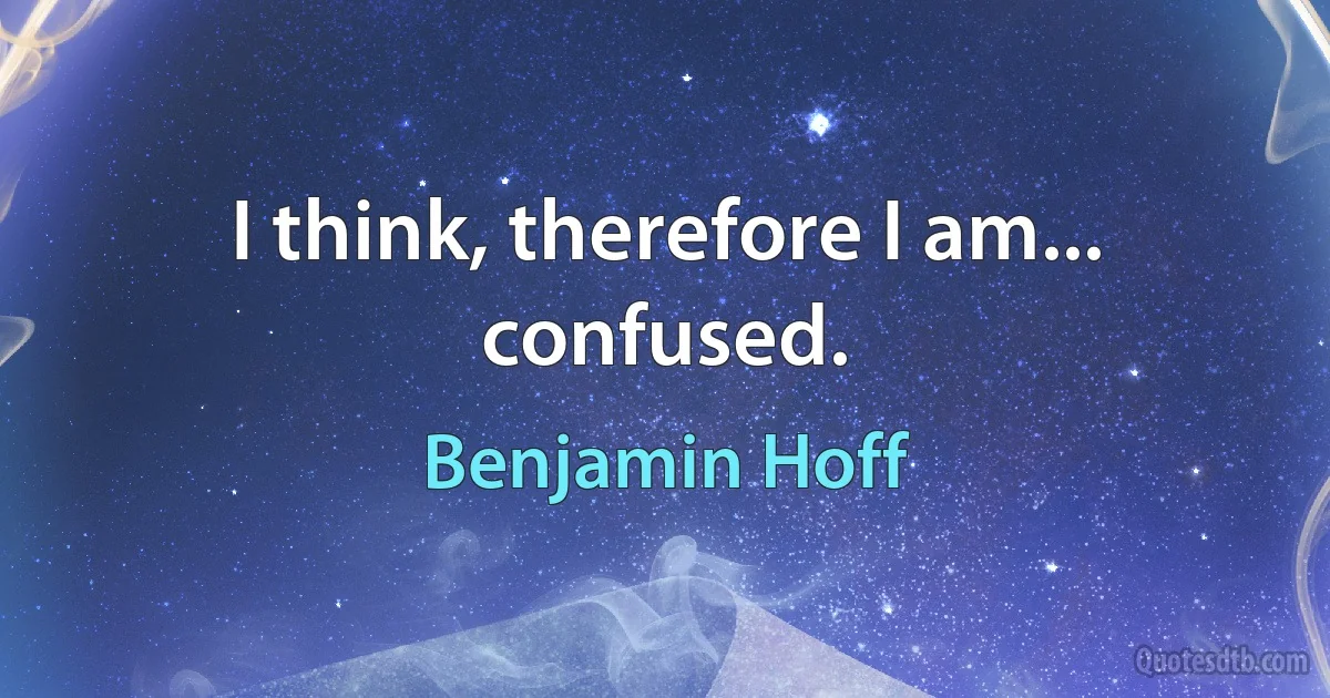 I think, therefore I am... confused. (Benjamin Hoff)