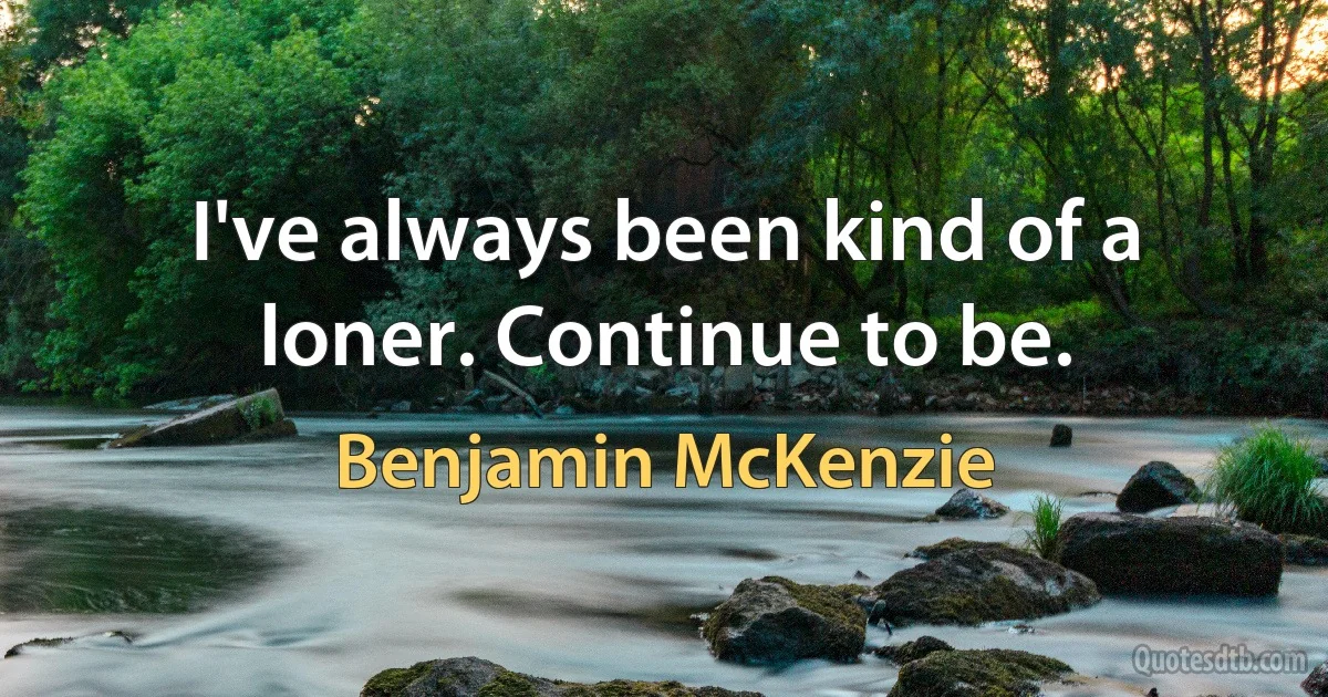 I've always been kind of a loner. Continue to be. (Benjamin McKenzie)