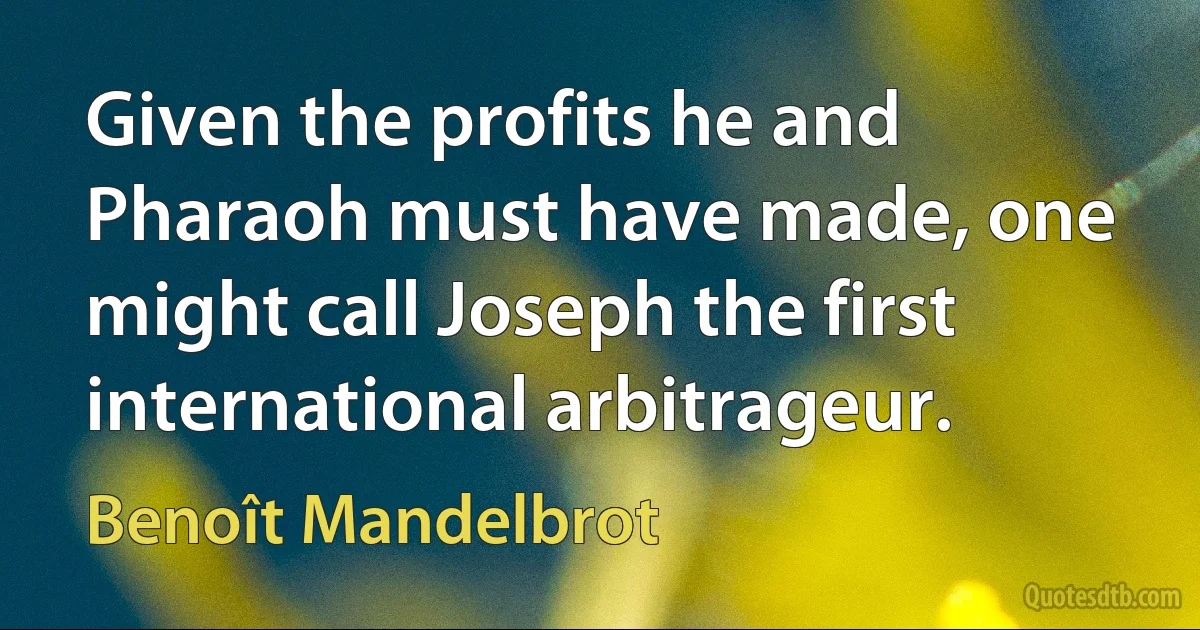 Given the profits he and Pharaoh must have made, one might call Joseph the first international arbitrageur. (Benoît Mandelbrot)