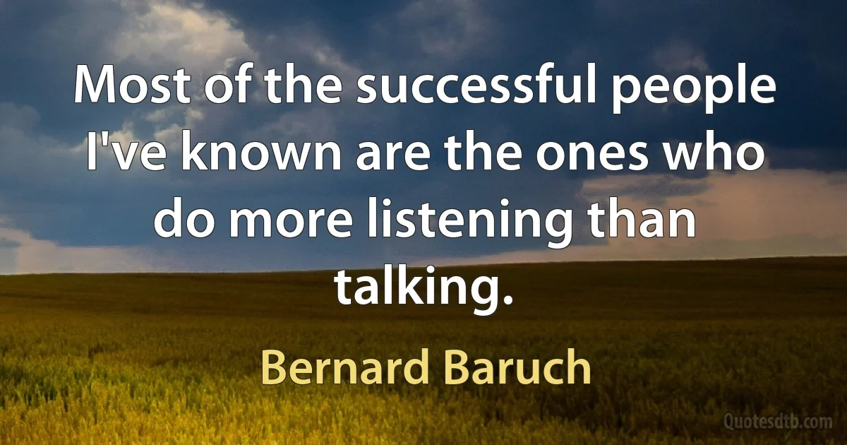 Most of the successful people I've known are the ones who do more listening than talking. (Bernard Baruch)