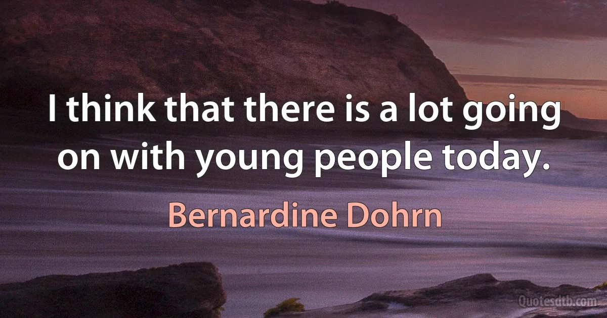 I think that there is a lot going on with young people today. (Bernardine Dohrn)