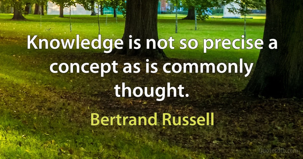 Knowledge is not so precise a concept as is commonly thought. (Bertrand Russell)