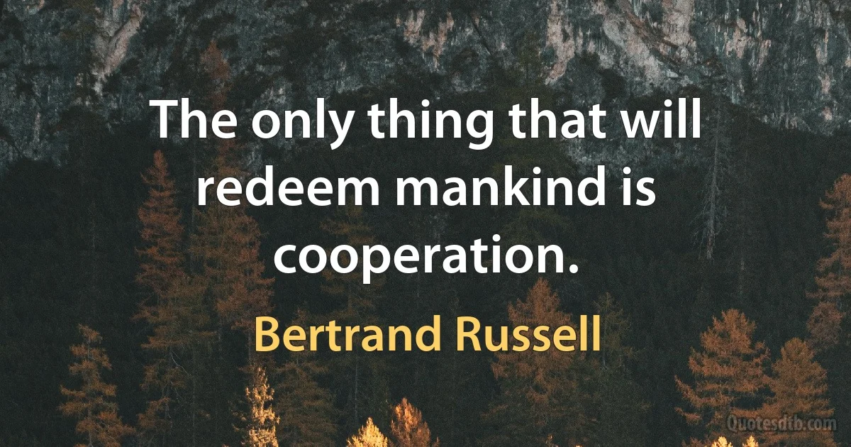 The only thing that will redeem mankind is cooperation. (Bertrand Russell)