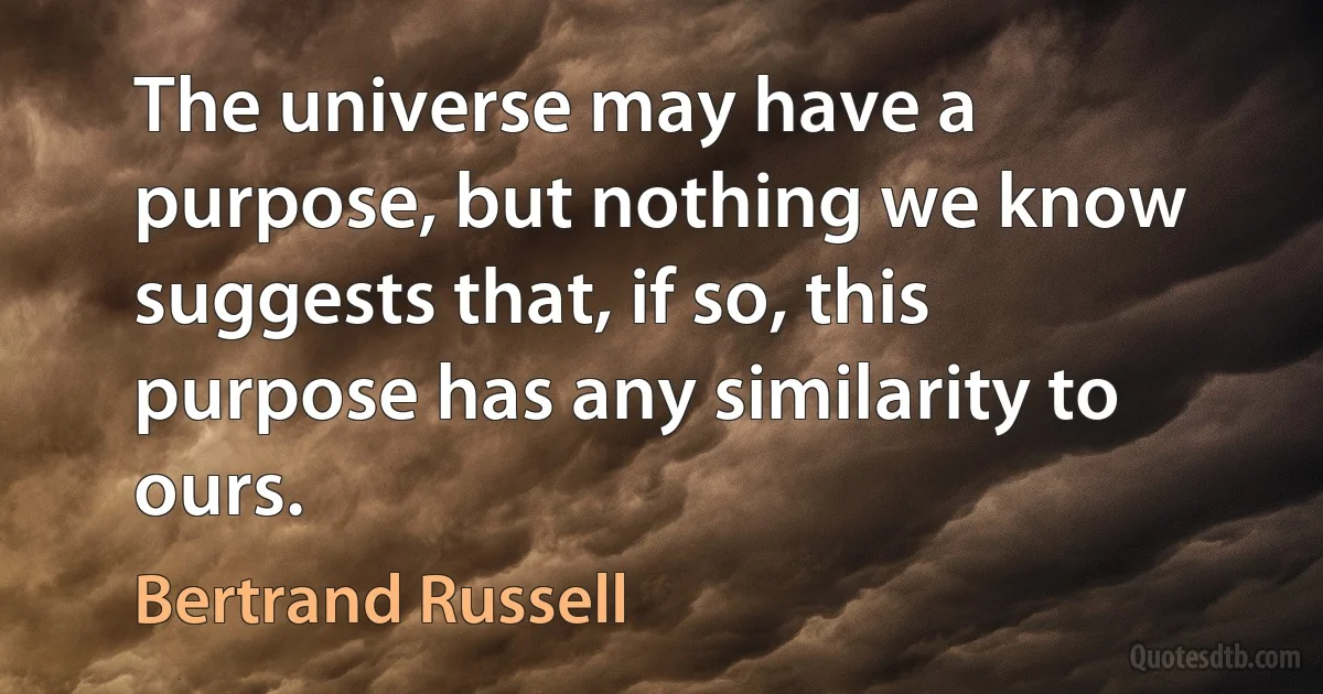 The universe may have a purpose, but nothing we know suggests that, if so, this purpose has any similarity to ours. (Bertrand Russell)