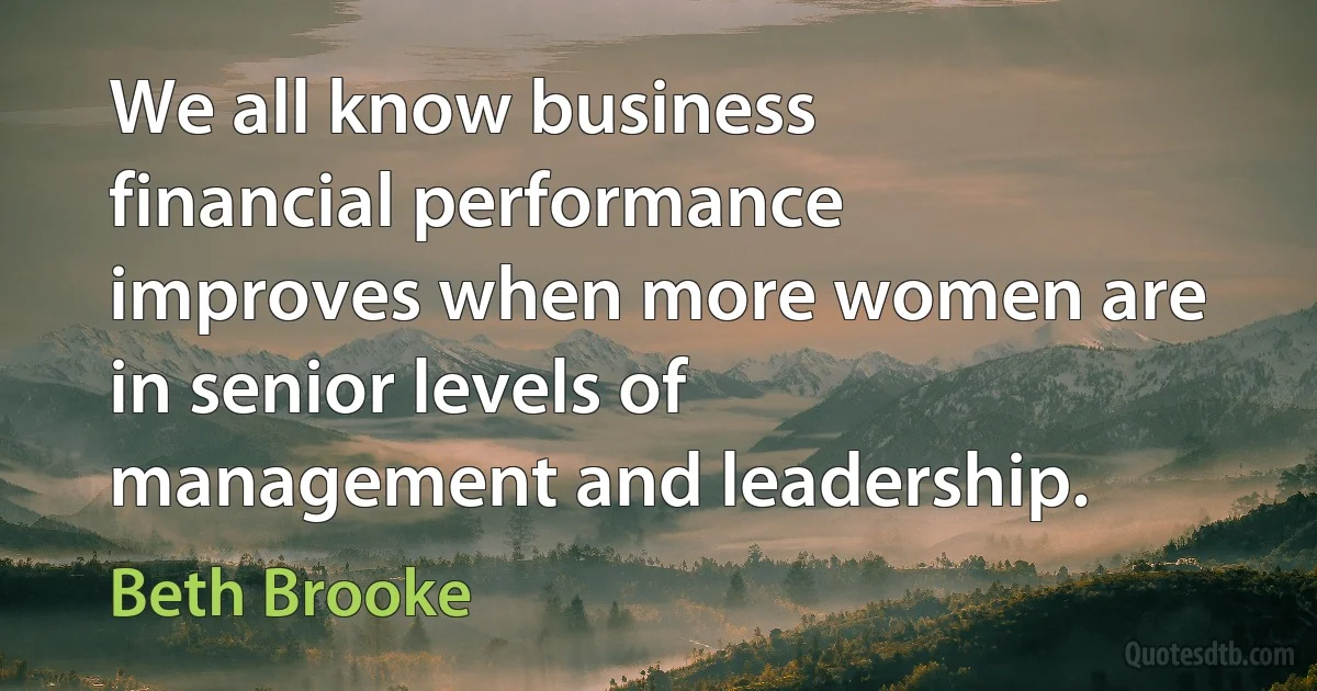 We all know business financial performance improves when more women are in senior levels of management and leadership. (Beth Brooke)