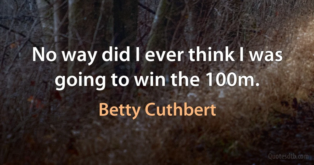 No way did I ever think I was going to win the 100m. (Betty Cuthbert)