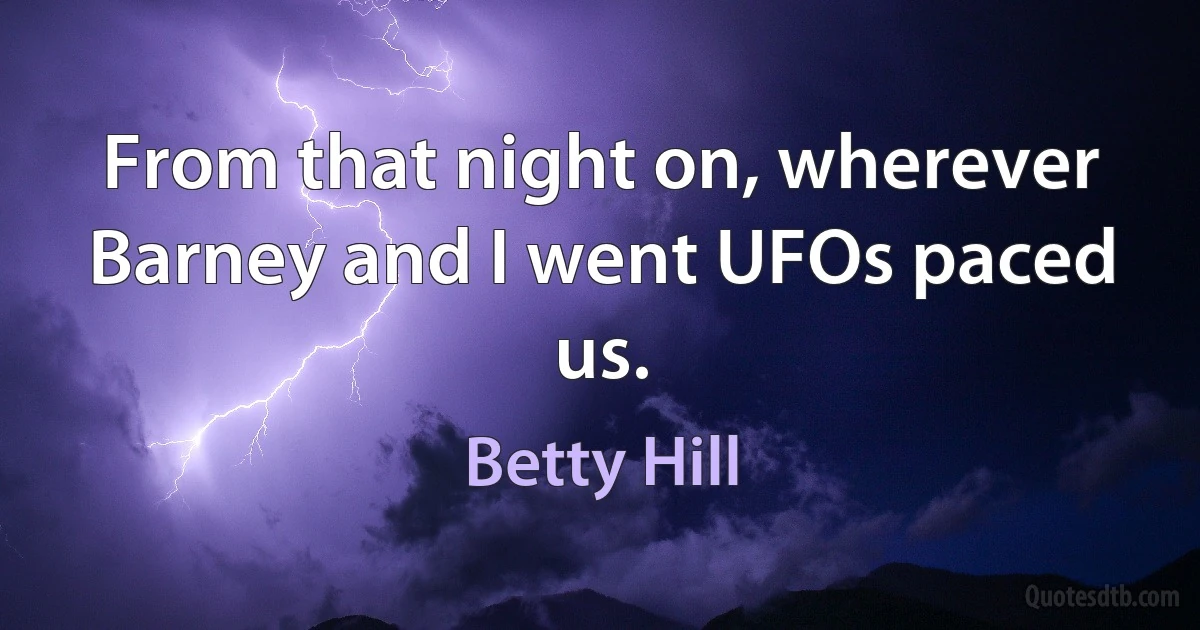 From that night on, wherever Barney and I went UFOs paced us. (Betty Hill)