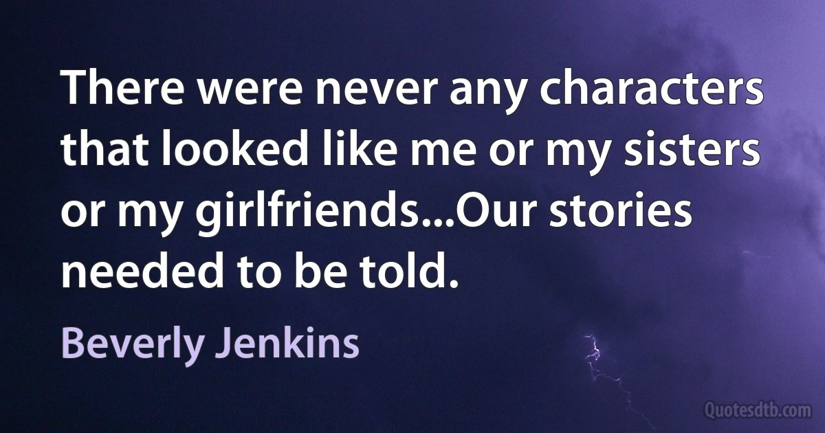 There were never any characters that looked like me or my sisters or my girlfriends...Our stories needed to be told. (Beverly Jenkins)