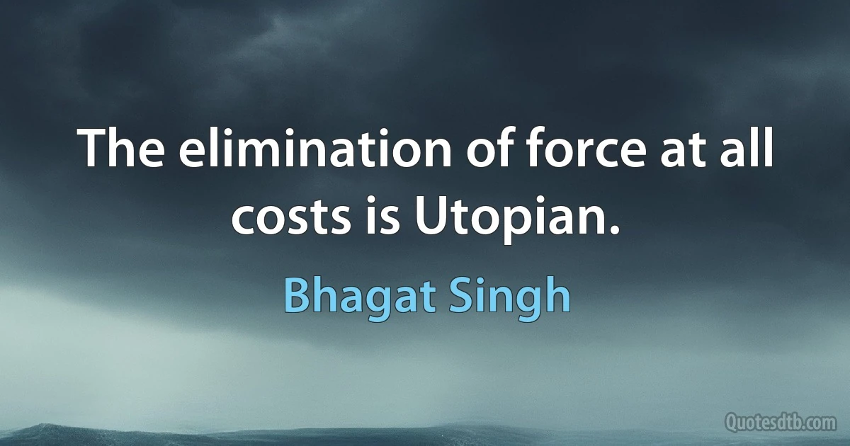 The elimination of force at all costs is Utopian. (Bhagat Singh)