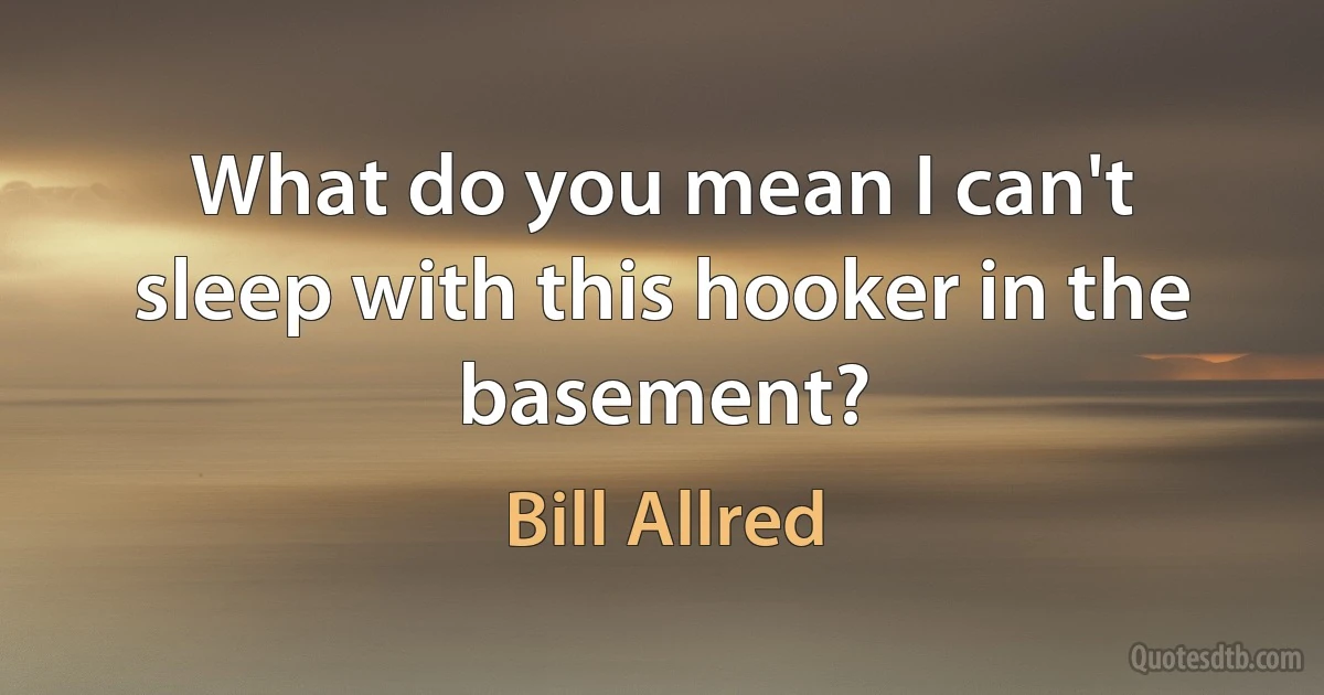 What do you mean I can't sleep with this hooker in the basement? (Bill Allred)