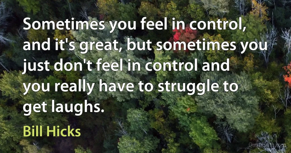 Sometimes you feel in control, and it's great, but sometimes you just don't feel in control and you really have to struggle to get laughs. (Bill Hicks)