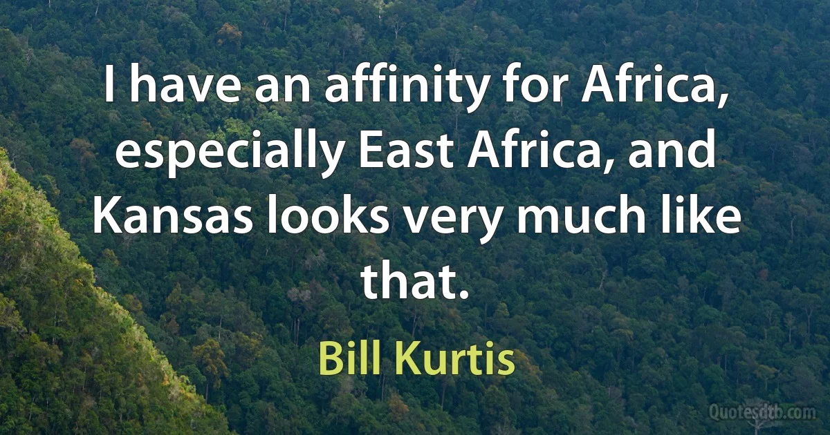 I have an affinity for Africa, especially East Africa, and Kansas looks very much like that. (Bill Kurtis)