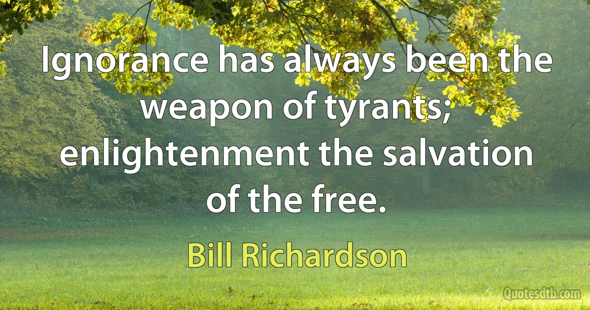 Ignorance has always been the weapon of tyrants; enlightenment the salvation of the free. (Bill Richardson)