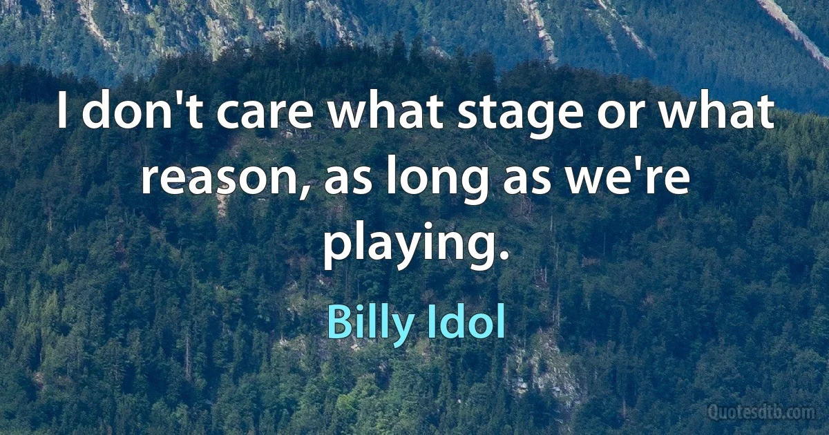 I don't care what stage or what reason, as long as we're playing. (Billy Idol)