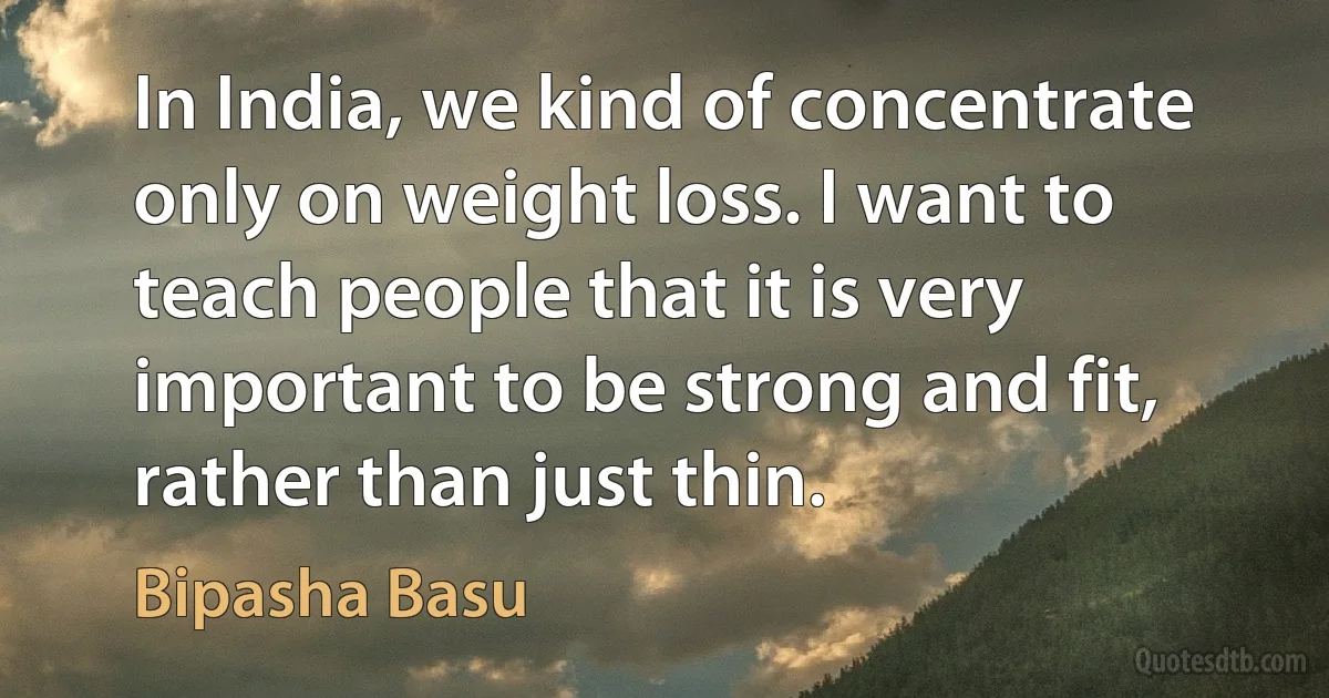 In India, we kind of concentrate only on weight loss. I want to teach people that it is very important to be strong and fit, rather than just thin. (Bipasha Basu)