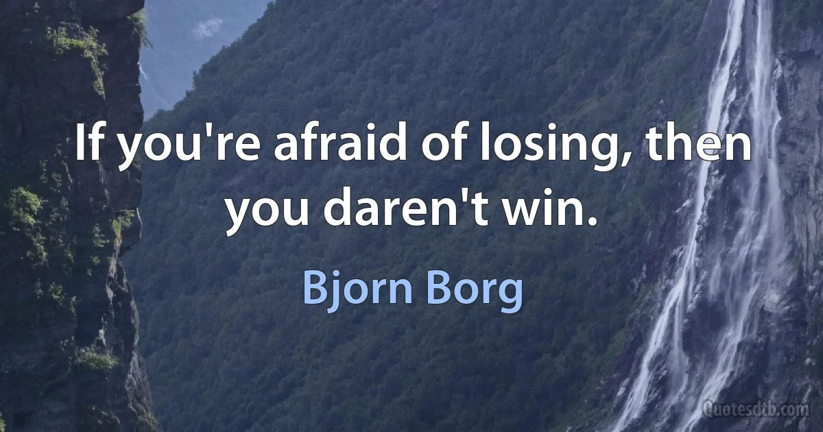 If you're afraid of losing, then you daren't win. (Bjorn Borg)