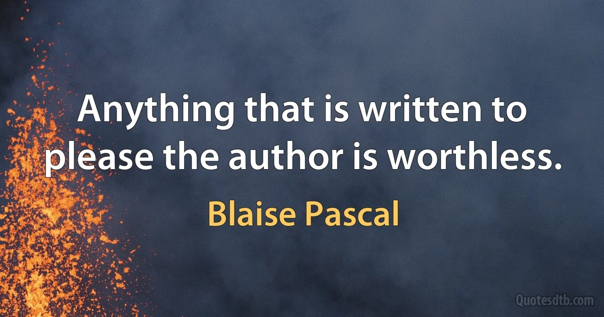 Anything that is written to please the author is worthless. (Blaise Pascal)