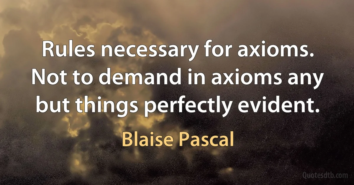 Rules necessary for axioms. Not to demand in axioms any but things perfectly evident. (Blaise Pascal)