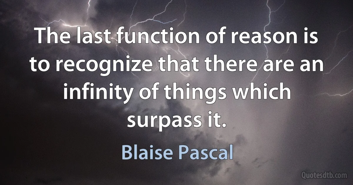 The last function of reason is to recognize that there are an infinity of things which surpass it. (Blaise Pascal)