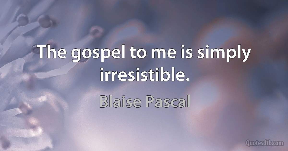 The gospel to me is simply irresistible. (Blaise Pascal)