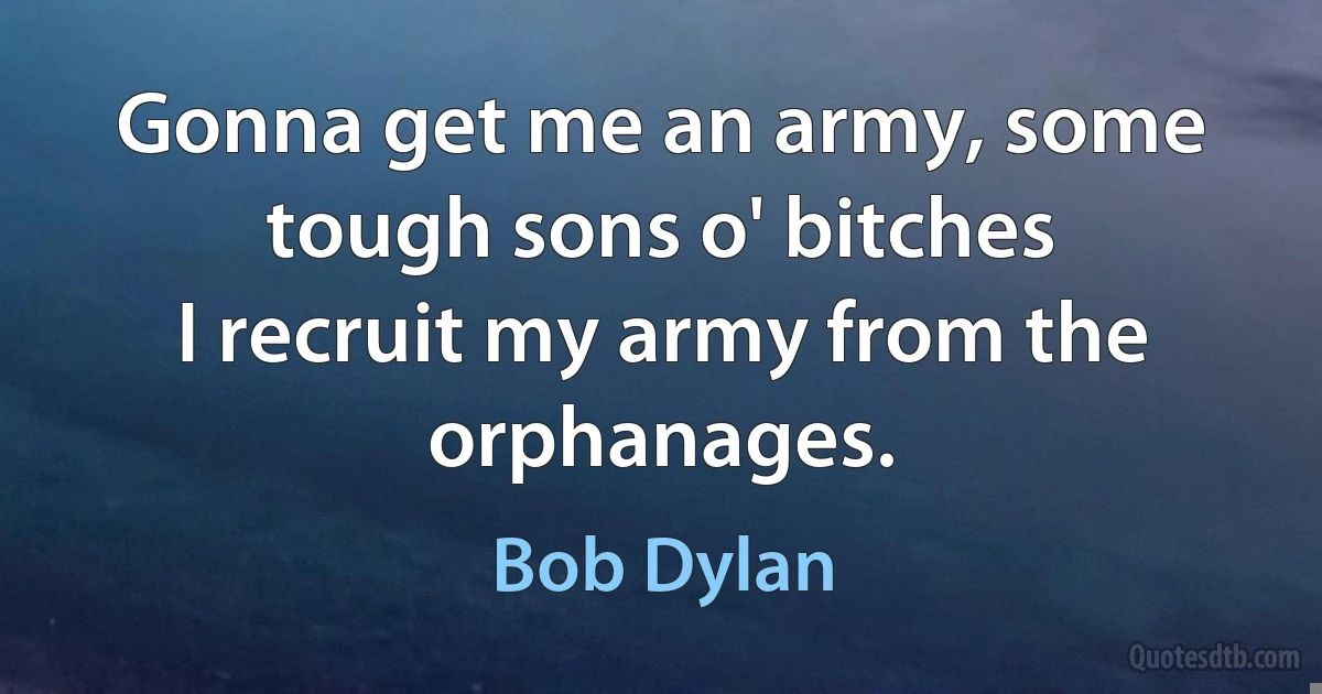 Gonna get me an army, some tough sons o' bitches
I recruit my army from the orphanages. (Bob Dylan)