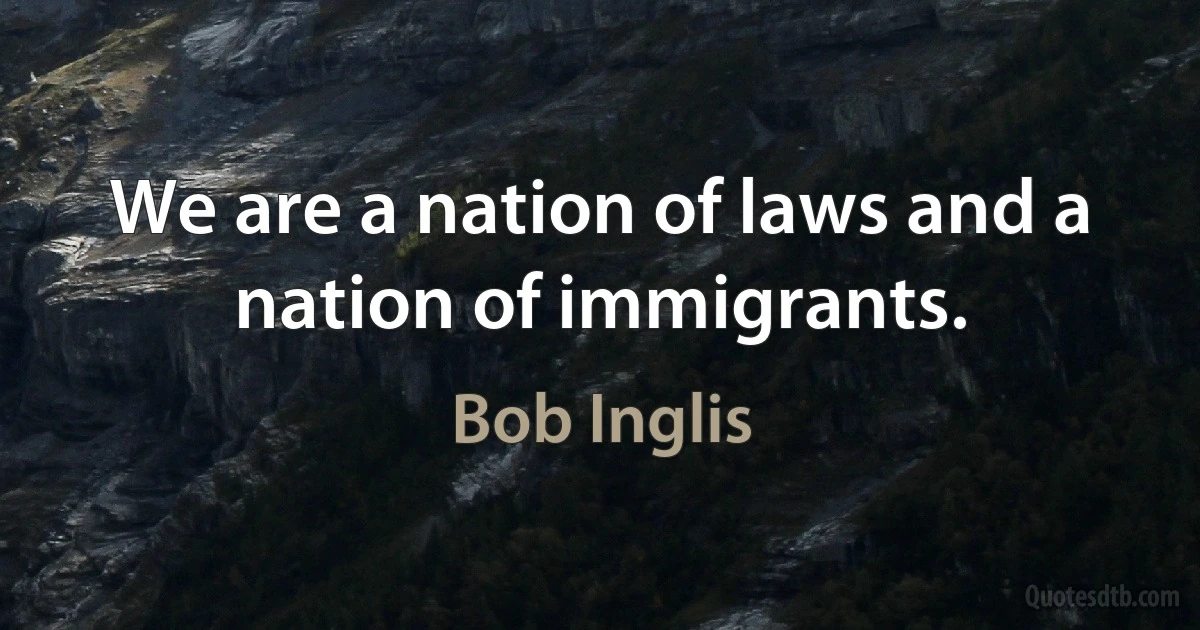 We are a nation of laws and a nation of immigrants. (Bob Inglis)