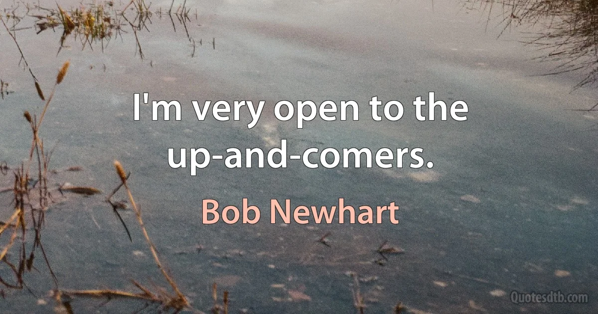 I'm very open to the up-and-comers. (Bob Newhart)