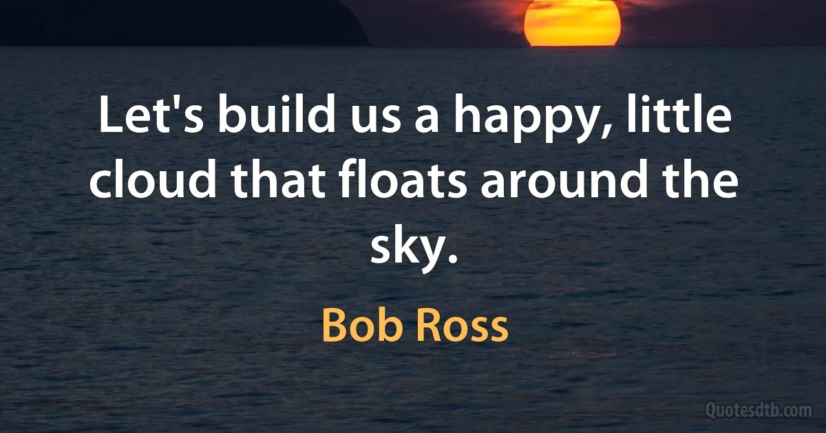 Let's build us a happy, little cloud that floats around the sky. (Bob Ross)