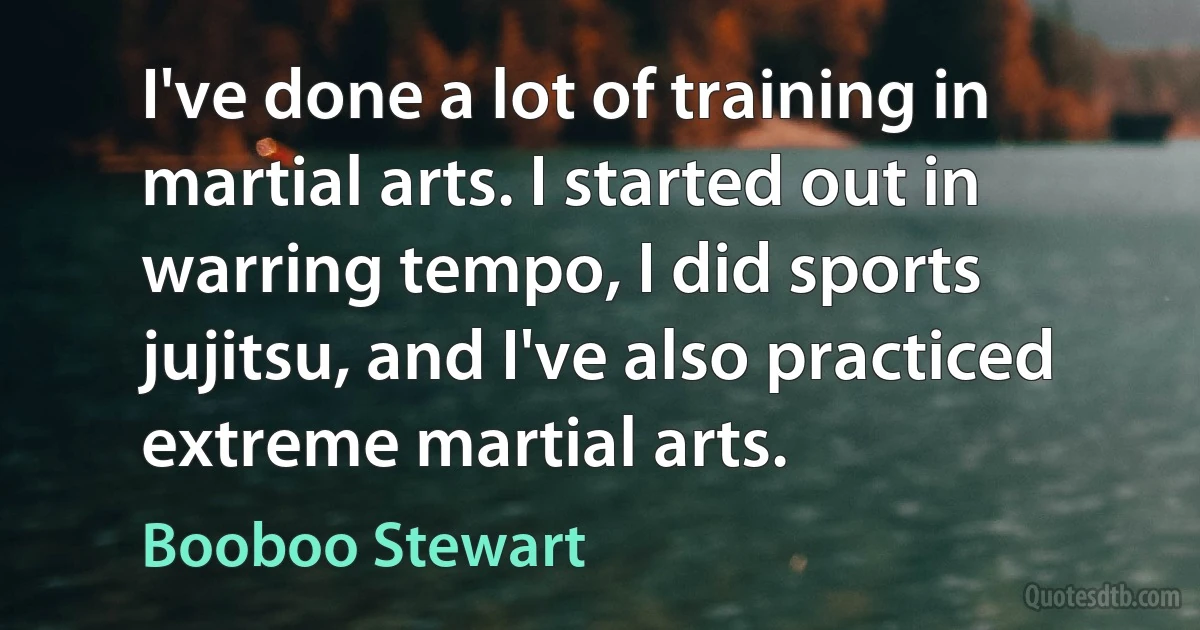 I've done a lot of training in martial arts. I started out in warring tempo, I did sports jujitsu, and I've also practiced extreme martial arts. (Booboo Stewart)