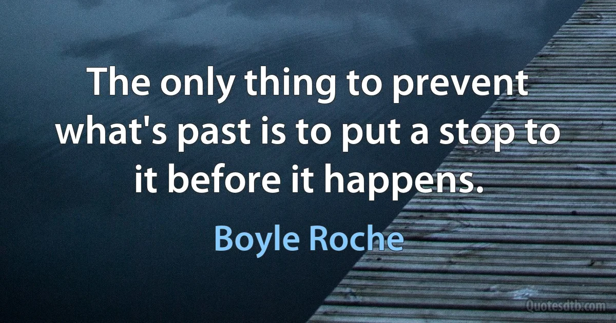 The only thing to prevent what's past is to put a stop to it before it happens. (Boyle Roche)