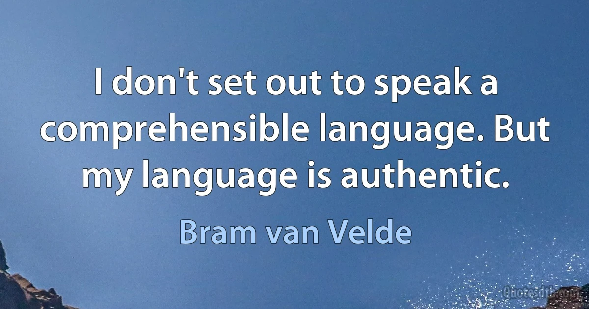 I don't set out to speak a comprehensible language. But my language is authentic. (Bram van Velde)