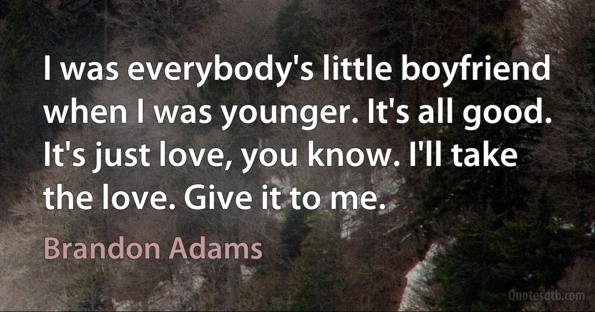 I was everybody's little boyfriend when I was younger. It's all good. It's just love, you know. I'll take the love. Give it to me. (Brandon Adams)