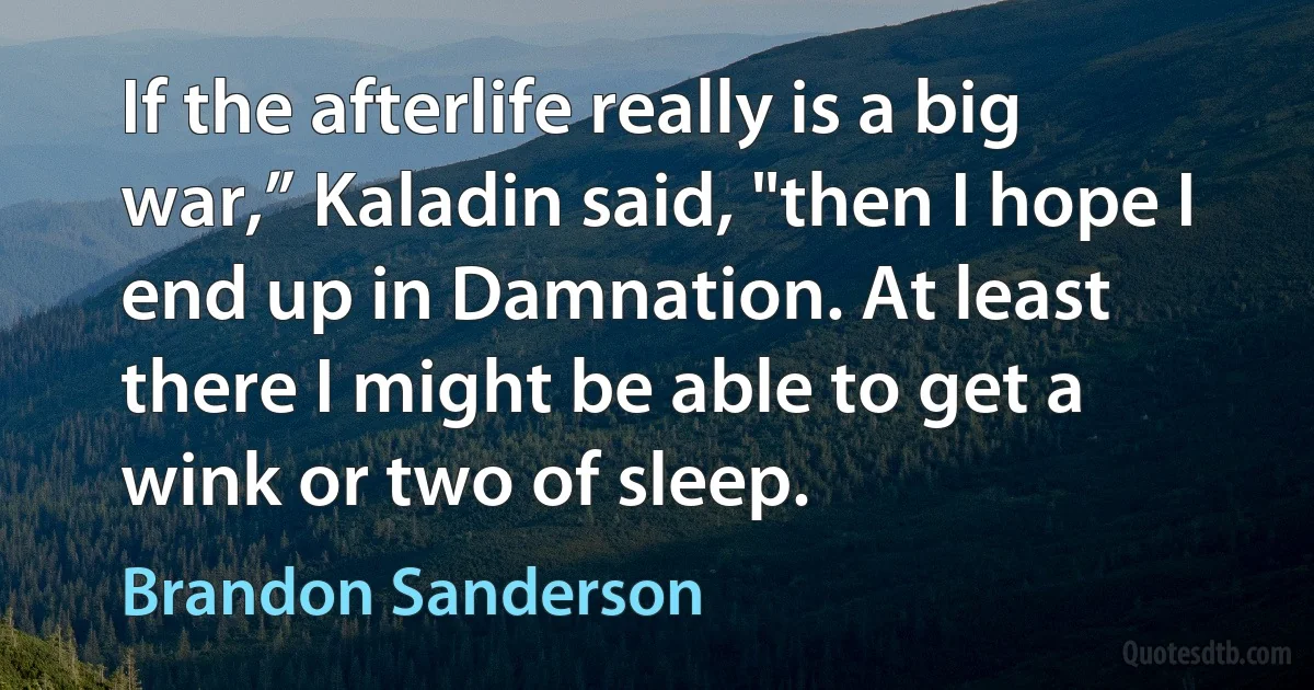 If the afterlife really is a big war,” Kaladin said, "then I hope I end up in Damnation. At least there I might be able to get a wink or two of sleep. (Brandon Sanderson)