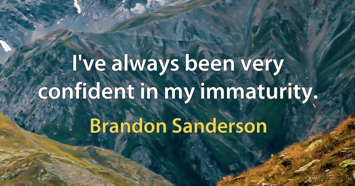 I've always been very confident in my immaturity. (Brandon Sanderson)