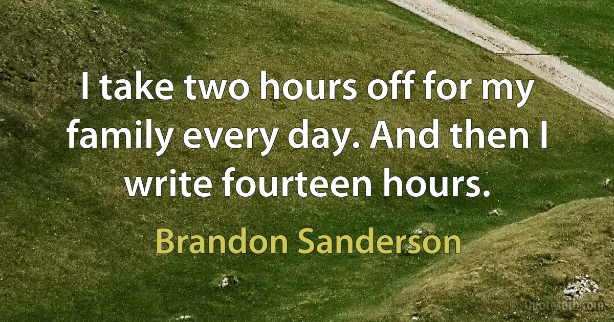 I take two hours off for my family every day. And then I write fourteen hours. (Brandon Sanderson)