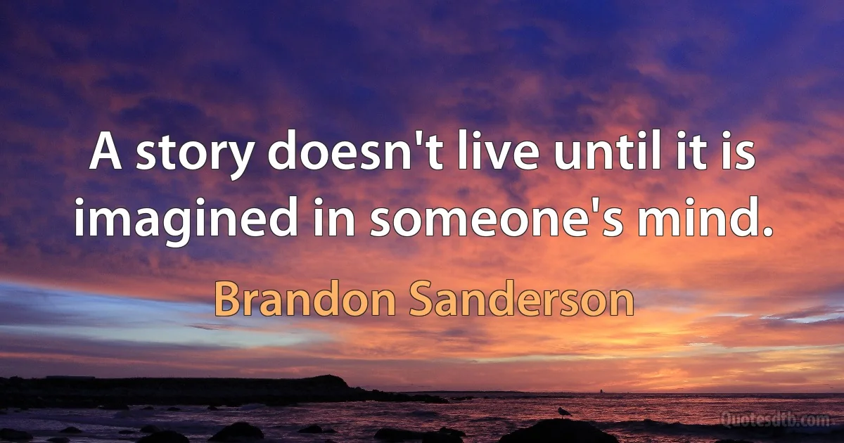 A story doesn't live until it is imagined in someone's mind. (Brandon Sanderson)