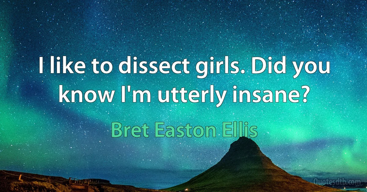 I like to dissect girls. Did you know I'm utterly insane? (Bret Easton Ellis)