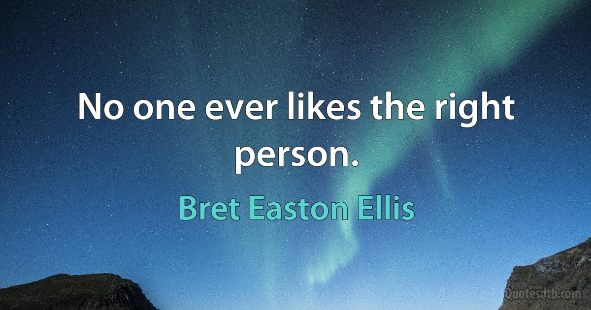 No one ever likes the right person. (Bret Easton Ellis)