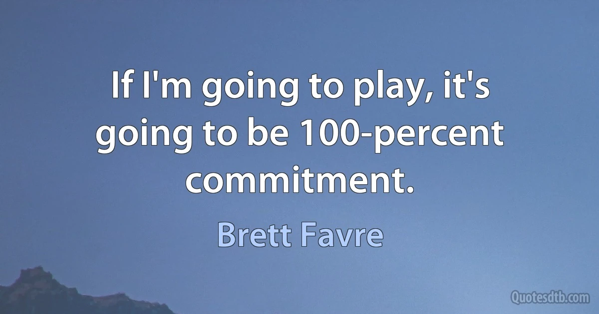 If I'm going to play, it's going to be 100-percent commitment. (Brett Favre)