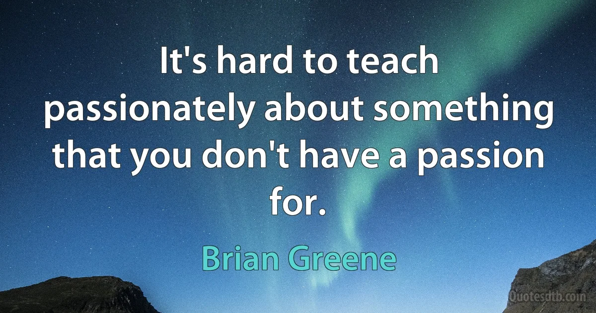 It's hard to teach passionately about something that you don't have a passion for. (Brian Greene)