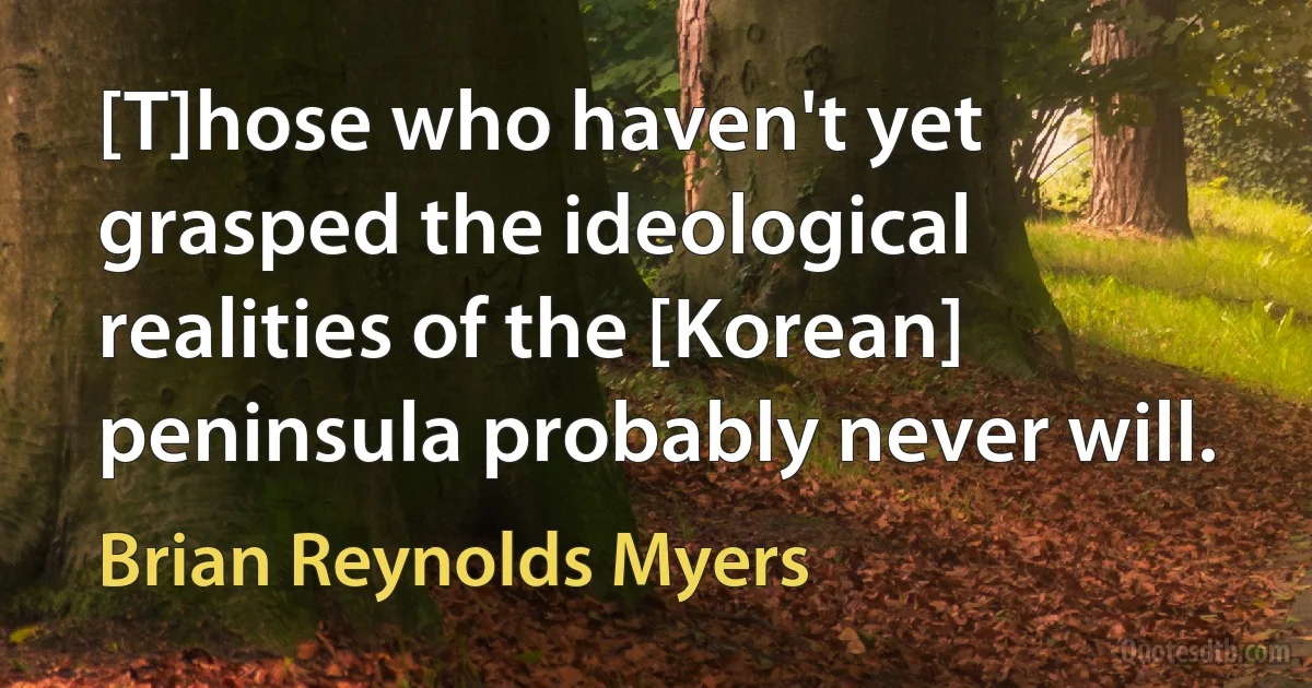 [T]hose who haven't yet grasped the ideological realities of the [Korean] peninsula probably never will. (Brian Reynolds Myers)