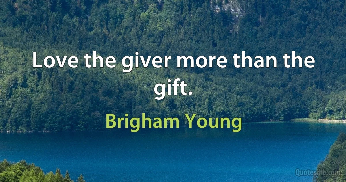 Love the giver more than the gift. (Brigham Young)