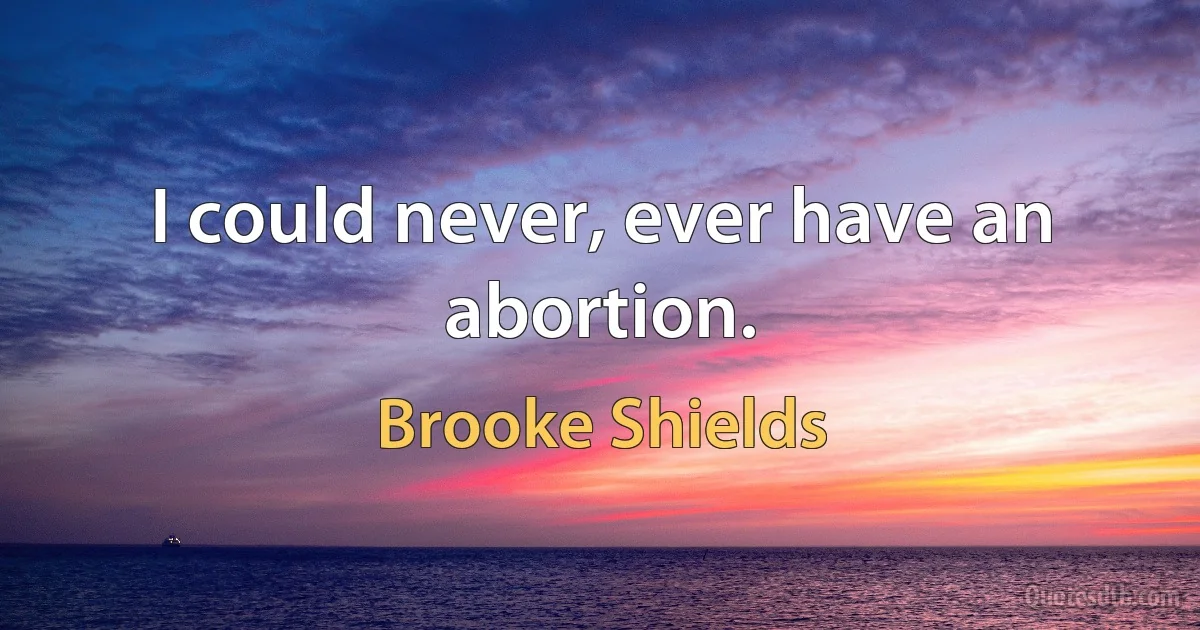 I could never, ever have an abortion. (Brooke Shields)