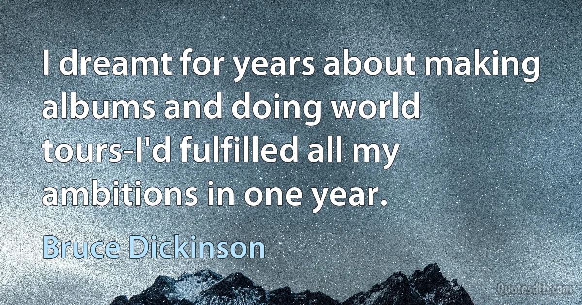 I dreamt for years about making albums and doing world tours-I'd fulfilled all my ambitions in one year. (Bruce Dickinson)