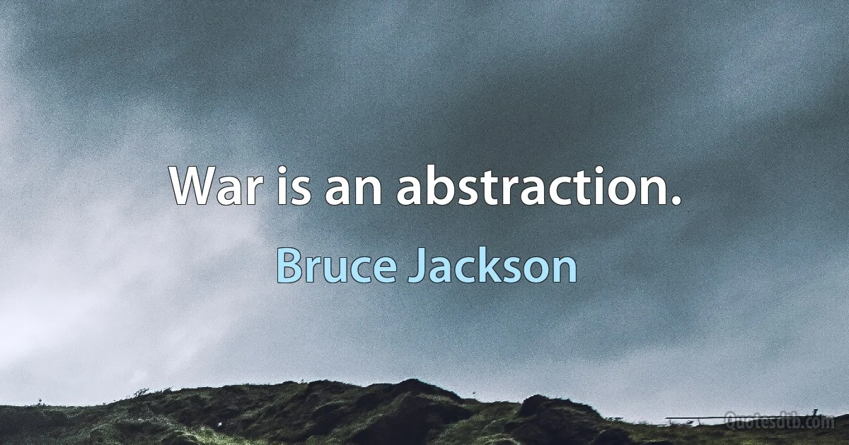 War is an abstraction. (Bruce Jackson)