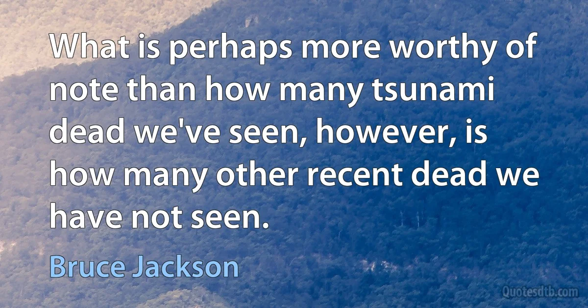 What is perhaps more worthy of note than how many tsunami dead we've seen, however, is how many other recent dead we have not seen. (Bruce Jackson)