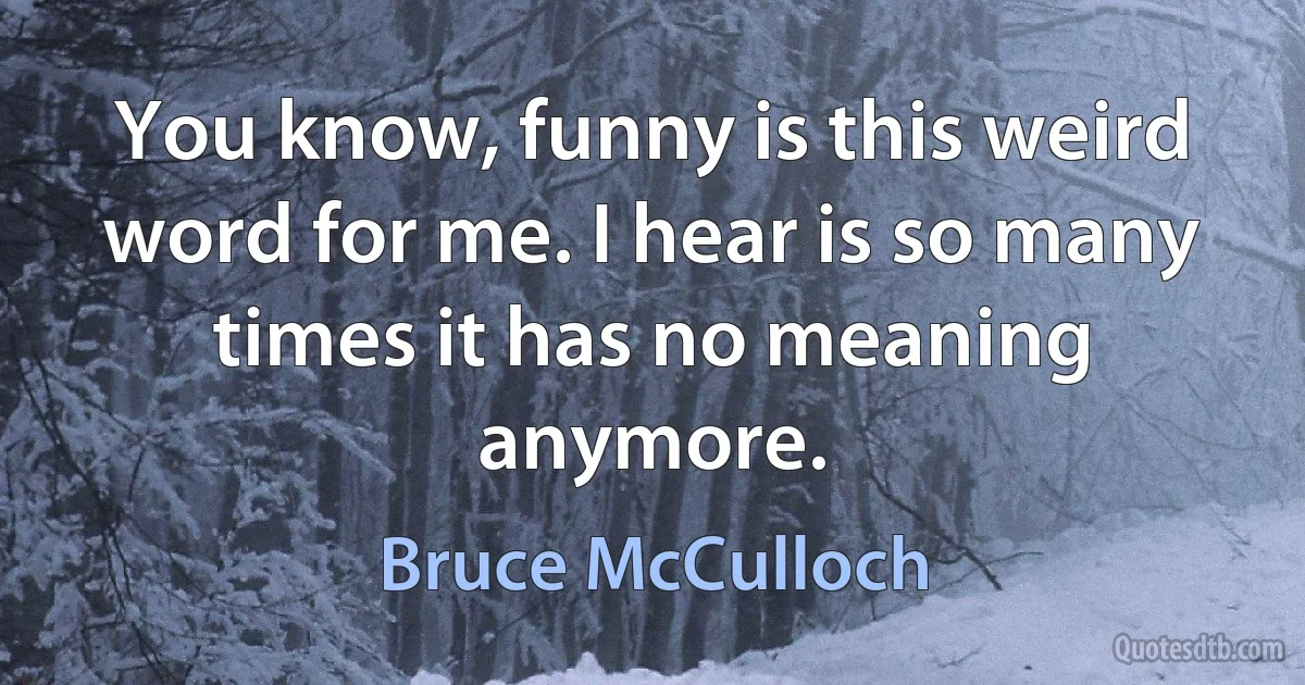 You know, funny is this weird word for me. I hear is so many times it has no meaning anymore. (Bruce McCulloch)